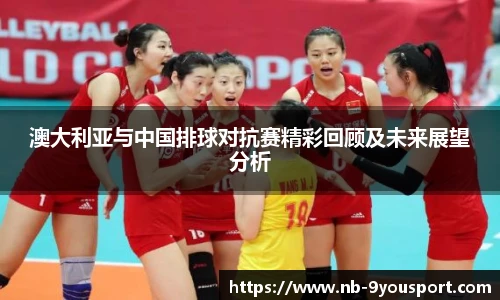 澳大利亚与中国排球对抗赛精彩回顾及未来展望分析