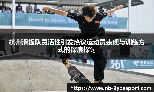 杭州滑板队灵活性引发热议运动员表现与训练方式的深度探讨